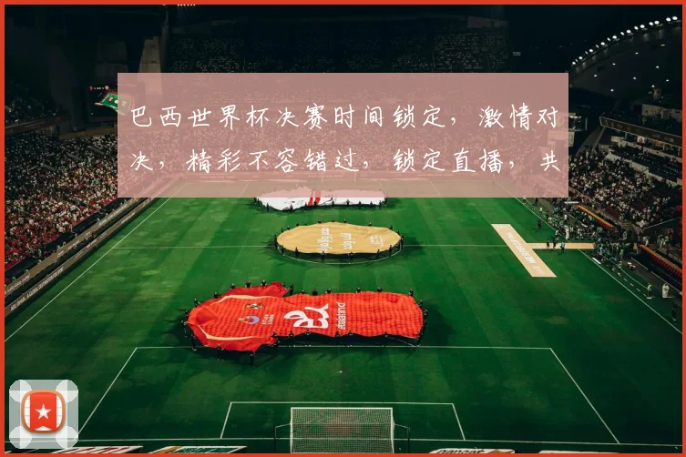巴西世界杯决赛时间锁定，激情对决，精彩不容错过，锁定直播，共赴足球盛宴