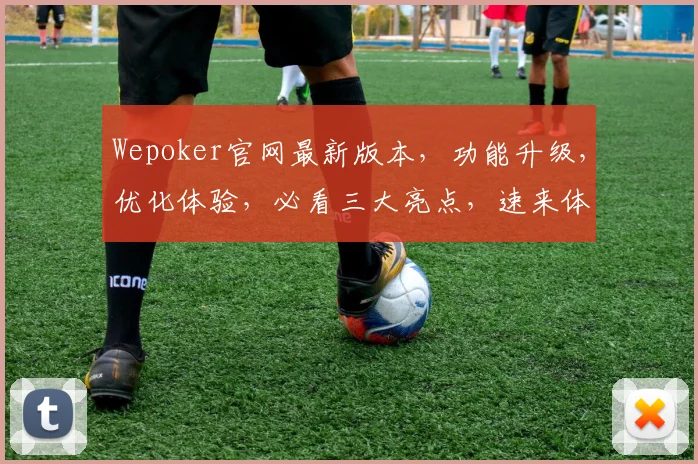 Wepoker官网最新版本，功能升级，优化体验，必看三大亮点，速来体验