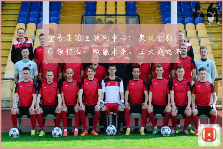 壹号集团互联网中心：聚焦创新，引领行业，赋能未来，三大战略布局，共筑辉煌