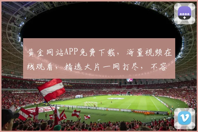 黄金网站APP免费下载，海量视频在线观看，精选大片一网打尽，不容错过