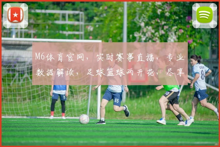 M6体育官网，实时赛事直播，专业数据解读，足球篮球两开花，尽享运动激情