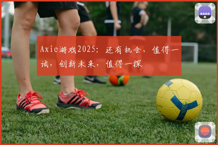 Axie游戏2025：还有机会，值得一试，创新未来，值得一探