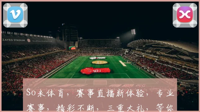 So米体育，赛事直播新体验，专业赛事，精彩不断，三重大礼，等你来拿