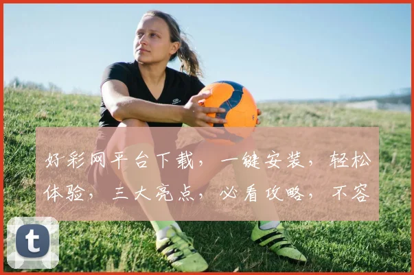 好彩网平台下载，一键安装，轻松体验，三大亮点，必看攻略，不容错过