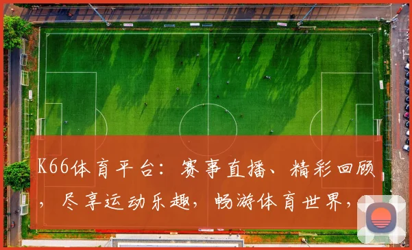 K66体育平台：赛事直播、精彩回顾，尽享运动乐趣，畅游体育世界，不容错过