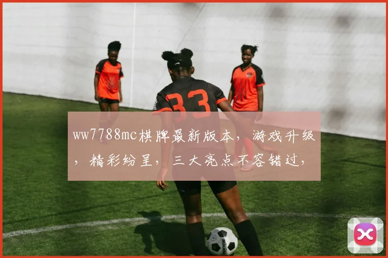 ww7788mc棋牌最新版本，游戏升级，精彩纷呈，三大亮点不容错过，敬请期待