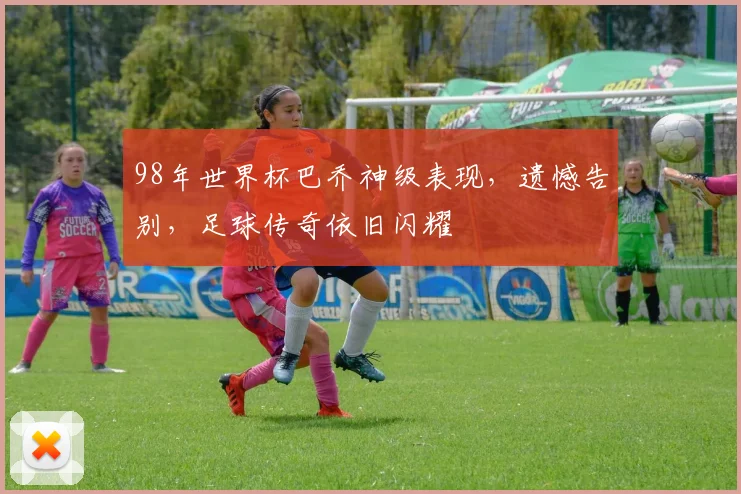 98年世界杯巴乔神级表现，遗憾告别，足球传奇依旧闪耀