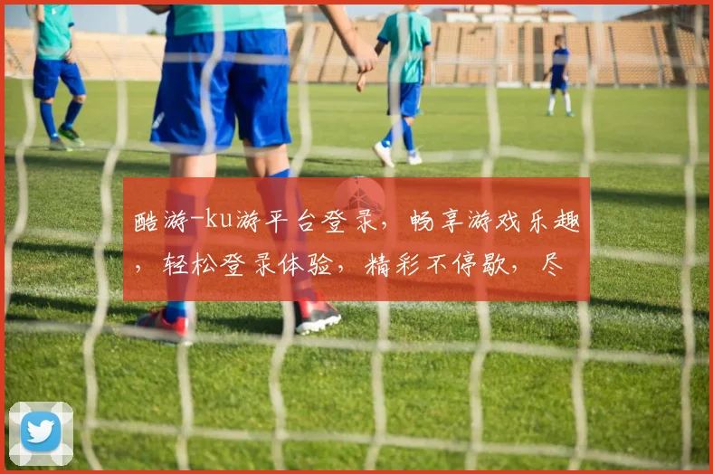 酷游-ku游平台登录，畅享游戏乐趣，轻松登录体验，精彩不停歇，尽在酷游