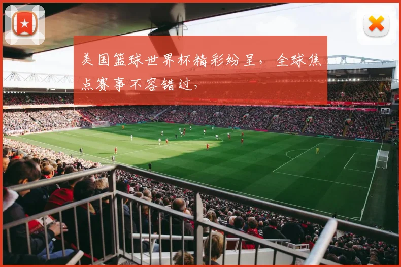 美国篮球世界杯精彩纷呈，全球焦点赛事不容错过，