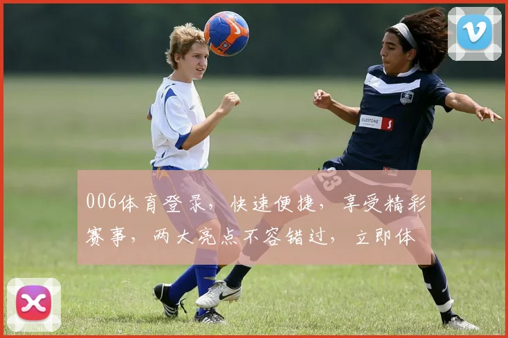 006体育登录，快速便捷，享受精彩赛事，两大亮点不容错过，立即体验