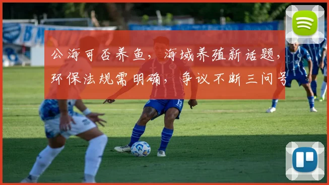 公海可否养鱼，海域养殖新话题，环保法规需明确，争议不断三问号