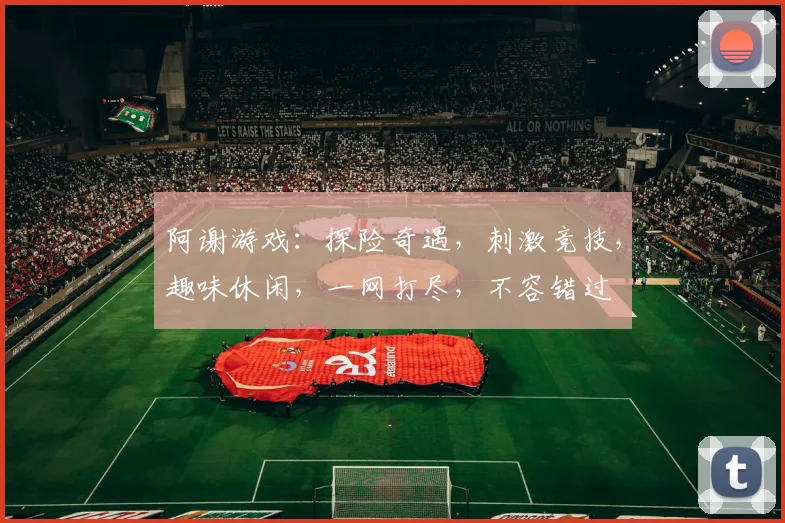 阿谢游戏：探险奇遇，刺激竞技，趣味休闲，一网打尽，不容错过