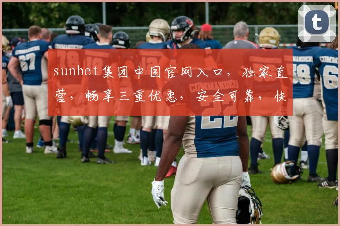 sunbet集团中国官网入口，独家直营，畅享三重优惠，安全可靠，快速登录，尽享精彩
