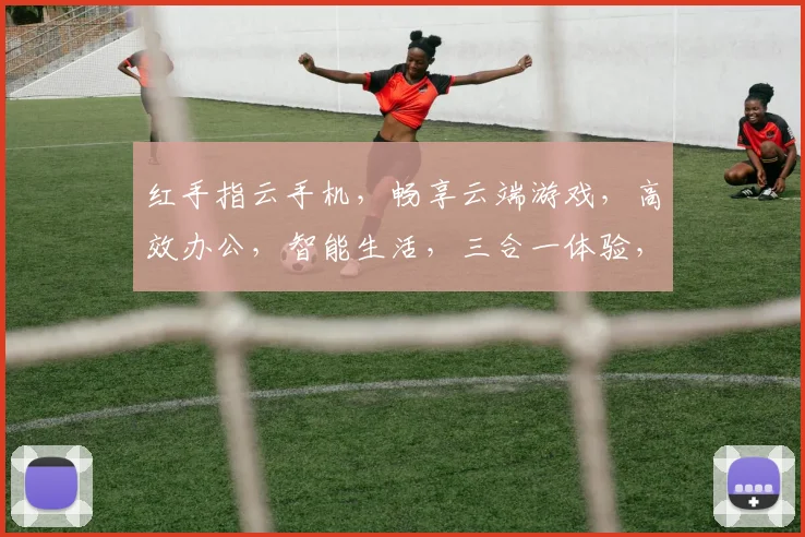 红手指云手机，畅享云端游戏，高效办公，智能生活，三合一体验，必备神器