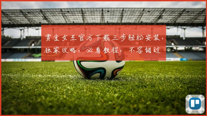 赏金女王官方下载三步轻松安装，独家攻略，必看教程，不容错过